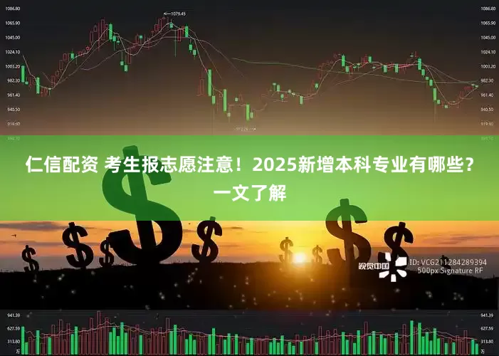 仁信配资 考生报志愿注意！2025新增本科专业有哪些？一文了解