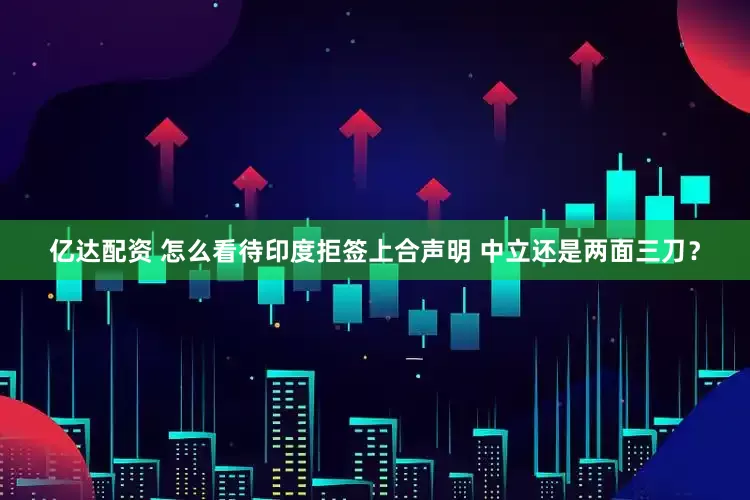 亿达配资 怎么看待印度拒签上合声明 中立还是两面三刀？
