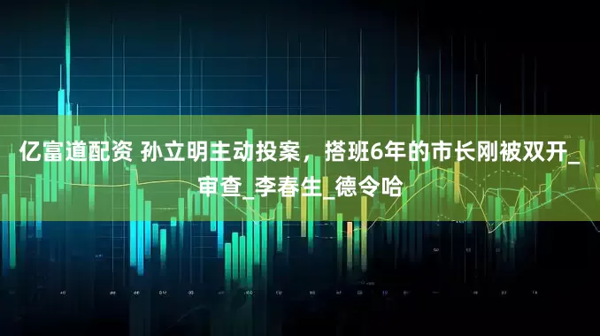 亿富道配资 孙立明主动投案，搭班6年的市长刚被双开_审查_李春生_德令哈