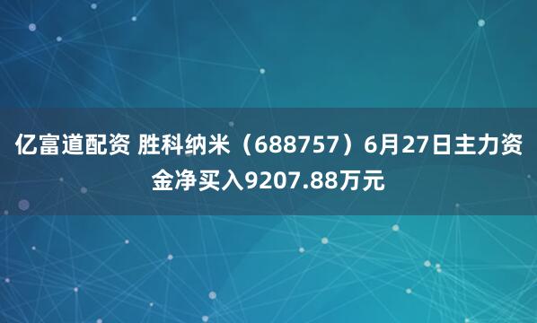 亿富道配资 胜科纳米（688757）6月27日主力资金净买入9207.88万元