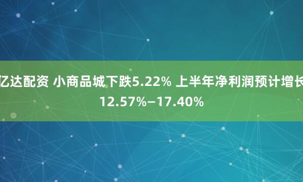 亿达配资 小商品城下跌5.22% 上半年净利润预计增长12.57%—17.40%