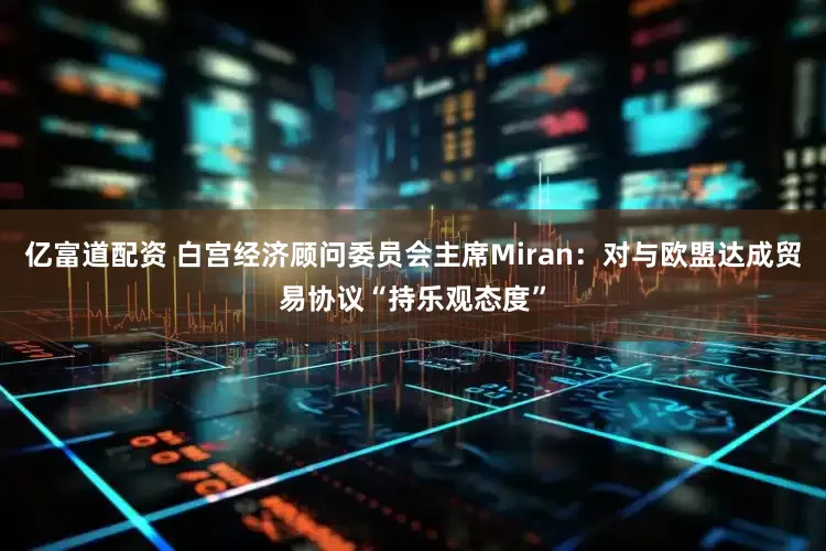 亿富道配资 白宫经济顾问委员会主席Miran：对与欧盟达成贸易协议“持乐观态度”