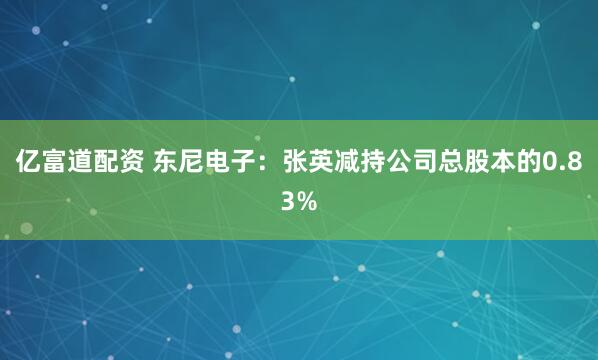 亿富道配资 东尼电子：张英减持公司总股本的0.83%