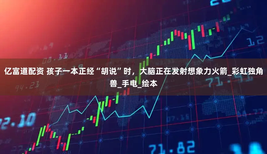 亿富道配资 孩子一本正经“胡说”时，大脑正在发射想象力火箭_彩虹独角兽_手电_绘本