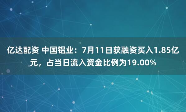 亿达配资 中国铝业：7月11日获融资买入1.85亿元，占当日流入资金比例为19.00%