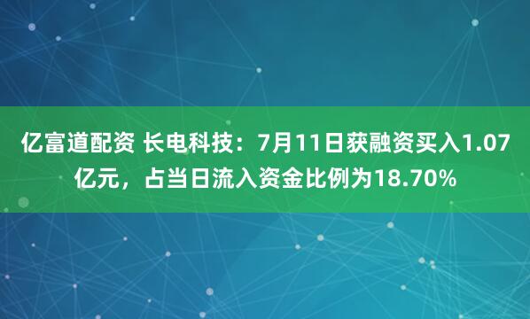 亿富道配资 长电科技：7月11日获融资买入1.07亿元，占当日流入资金比例为18.70%