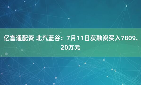 亿富通配资 北汽蓝谷：7月11日获融资买入7809.20万元