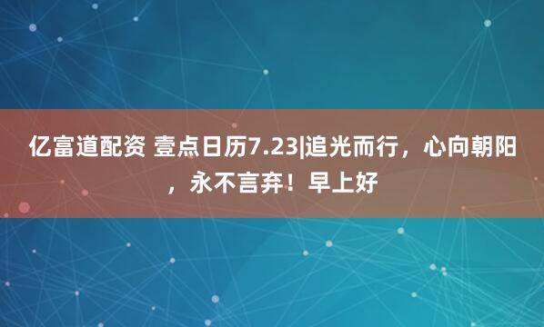亿富道配资 壹点日历7.23|追光而行，心向朝阳，永不言弃！早上好