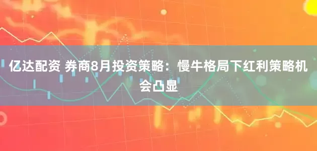 亿达配资 券商8月投资策略：慢牛格局下红利策略机会凸显