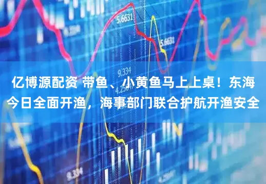 亿博源配资 带鱼、小黄鱼马上上桌！东海今日全面开渔，海事部门联合护航开渔安全