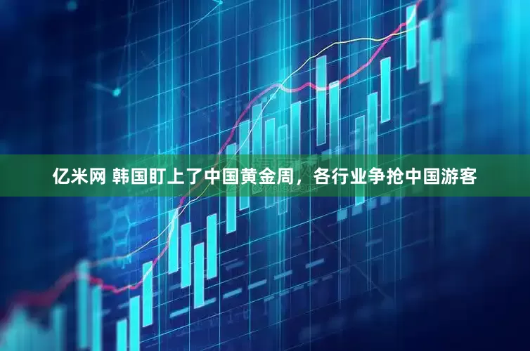 亿米网 韩国盯上了中国黄金周，各行业争抢中国游客