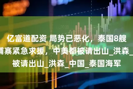 亿富道配资 局势已恶化，泰国8艘军舰压境，柬埔寨紧急求援，中美都被请出山_洪森_中国_泰国海军