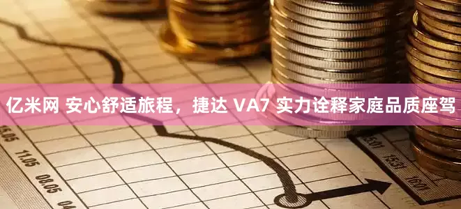 亿米网 安心舒适旅程，捷达 VA7 实力诠释家庭品质座驾