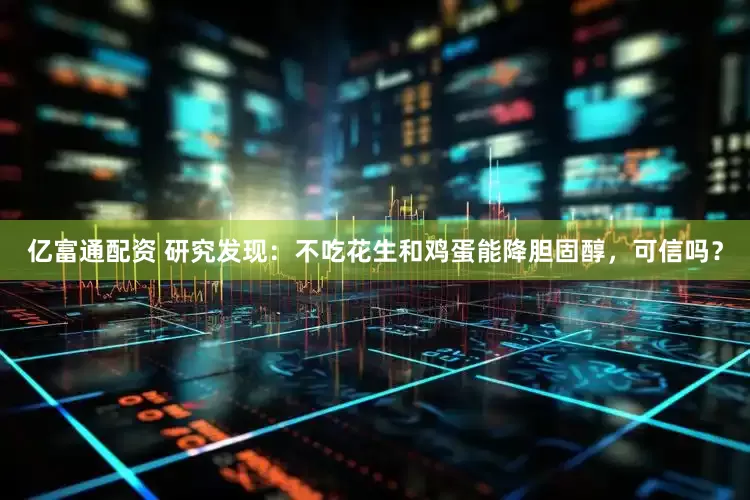 亿富通配资 研究发现：不吃花生和鸡蛋能降胆固醇，可信吗？