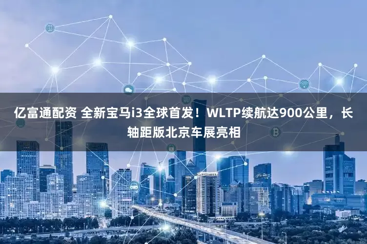 亿富通配资 全新宝马i3全球首发！WLTP续航达900公里，长轴距版北京车展亮相