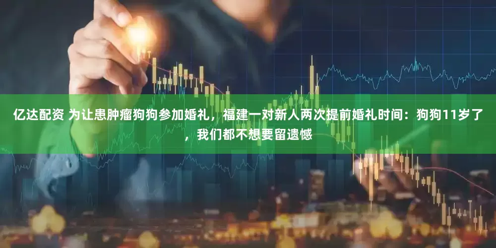 亿达配资 为让患肿瘤狗狗参加婚礼，福建一对新人两次提前婚礼时间：狗狗11岁了，我们都不想要留遗憾