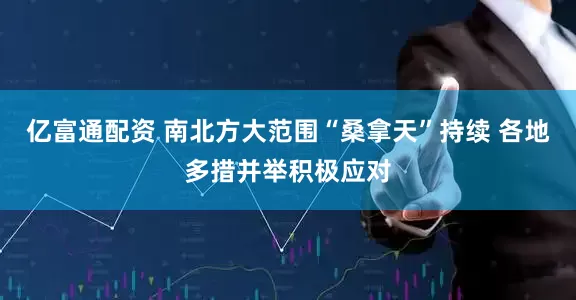 亿富通配资 南北方大范围“桑拿天”持续 各地多措并举积极应对