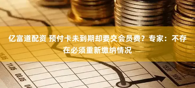 亿富道配资 预付卡未到期却要交会员费？专家：不存在必须重新缴纳情况