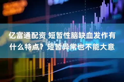 亿富通配资 短暂性脑缺血发作有什么特点？短暂异常也不能大意