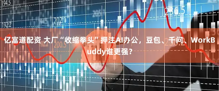 亿富道配资 大厂“收缩拳头”押注AI办公，豆包、千问、WorkBuddy谁更强？