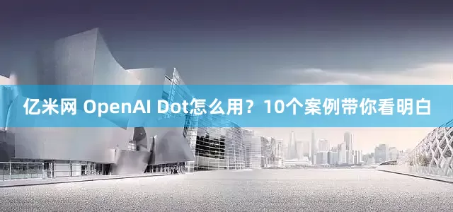 亿米网 OpenAI Dot怎么用？10个案例带你看明白